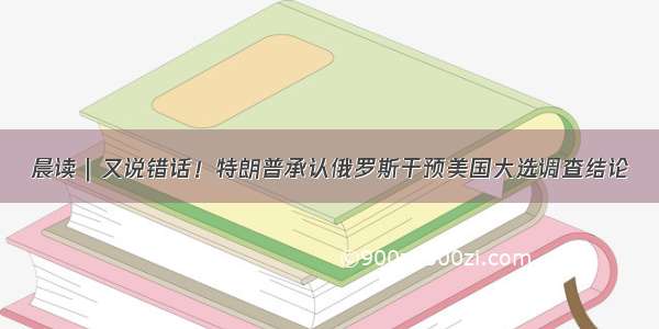 晨读｜又说错话！特朗普承认俄罗斯干预美国大选调查结论