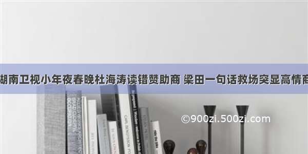 湖南卫视小年夜春晚杜海涛读错赞助商 梁田一句话救场突显高情商