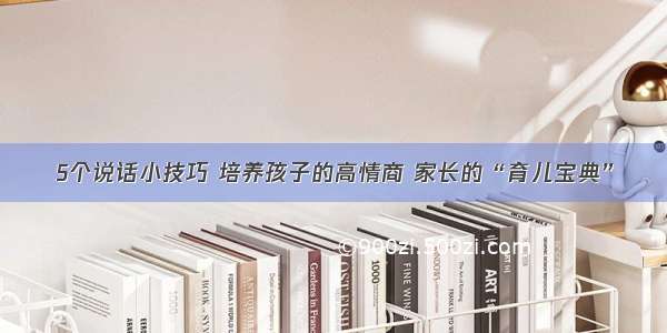 5个说话小技巧 培养孩子的高情商 家长的“育儿宝典”