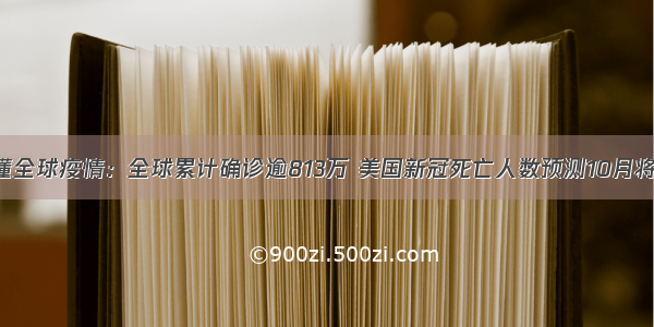 一文读懂全球疫情：全球累计确诊逾813万 美国新冠死亡人数预测10月将超20万