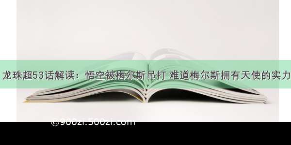 龙珠超53话解读：悟空被梅尔斯吊打 难道梅尔斯拥有天使的实力