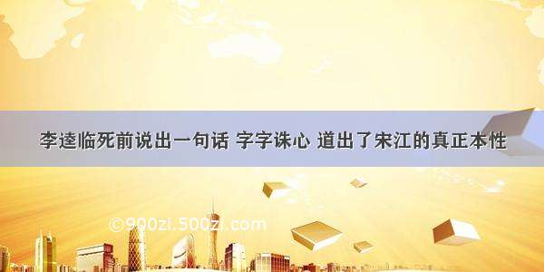 李逵临死前说出一句话 字字诛心 道出了宋江的真正本性