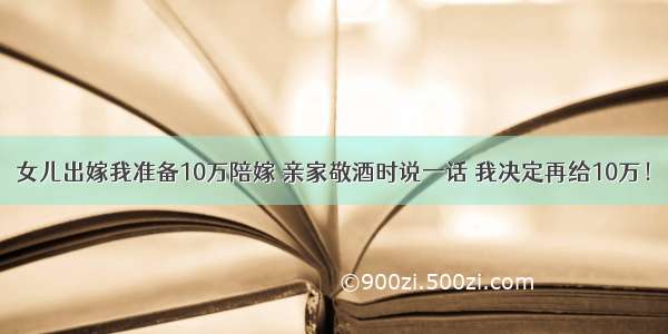 女儿出嫁我准备10万陪嫁 亲家敬酒时说一话 我决定再给10万！