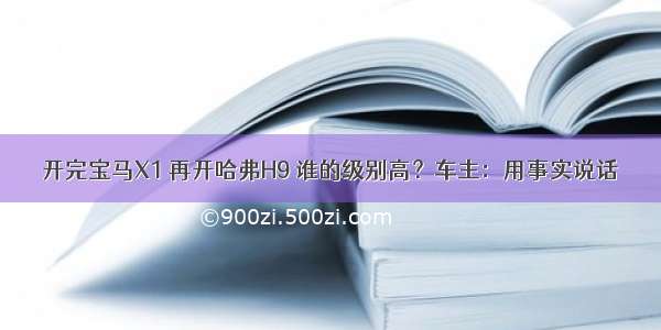 开完宝马X1 再开哈弗H9 谁的级别高？车主：用事实说话