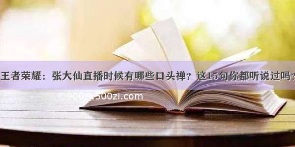 王者荣耀：张大仙直播时候有哪些口头禅？这15句你都听说过吗？