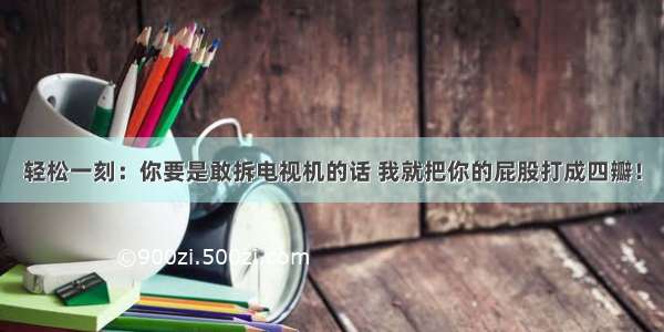 轻松一刻：你要是敢拆电视机的话 我就把你的屁股打成四瓣！