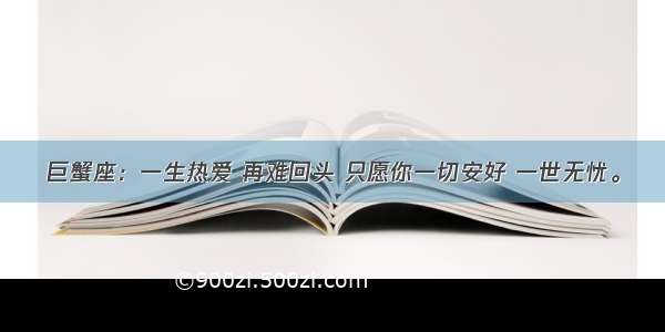 巨蟹座：一生热爱 再难回头 只愿你一切安好 一世无忧。