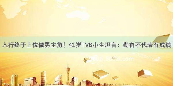 入行终于上位做男主角！41岁TVB小生坦言：勤奋不代表有成绩