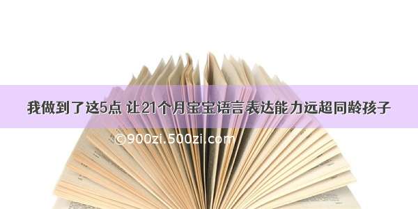 我做到了这5点 让21个月宝宝语言表达能力远超同龄孩子