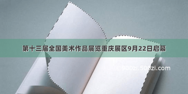 第十三届全国美术作品展览重庆展区9月22日启幕