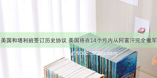 美国和塔利班签订历史协议 美国将在14个月内从阿富汗完全撤军