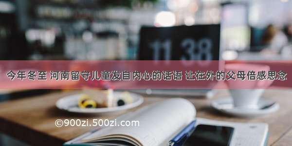 今年冬至 河南留守儿童发自内心的话语 让在外的父母倍感思念