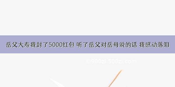 岳父大寿我封了5000红包 听了岳父对岳母说的话 我感动落泪