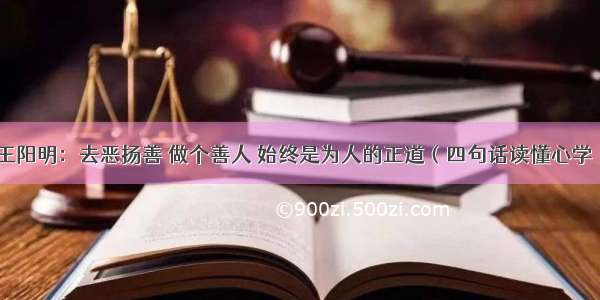 王阳明：去恶扬善 做个善人 始终是为人的正道（四句话读懂心学）