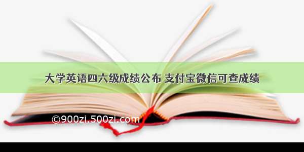 大学英语四六级成绩公布 支付宝微信可查成绩