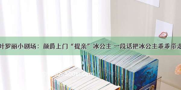 叶罗丽小剧场：颜爵上门“提亲”冰公主 一段话把冰公主乖乖带走