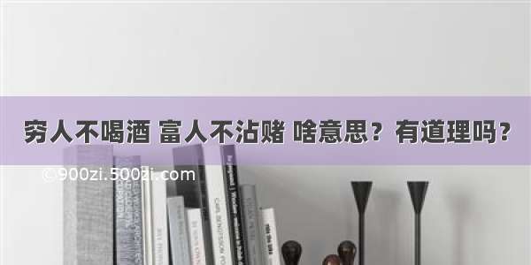 穷人不喝酒 富人不沾赌 啥意思？有道理吗？