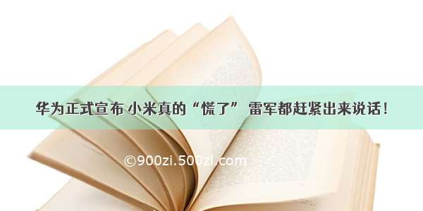 华为正式宣布 小米真的“慌了” 雷军都赶紧出来说话！