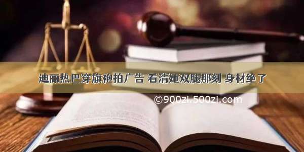 迪丽热巴穿旗袍拍广告 看清她双腿那刻 身材绝了