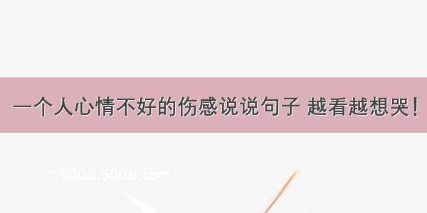 一个人心情不好的伤感说说句子 越看越想哭！