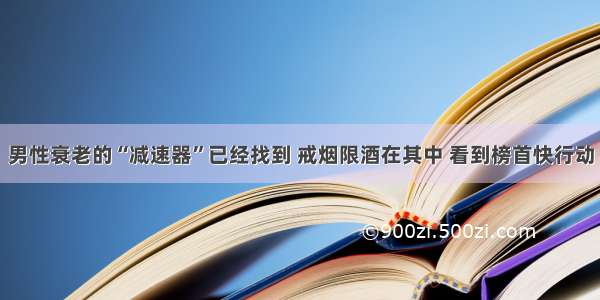 男性衰老的“减速器”已经找到 戒烟限酒在其中 看到榜首快行动