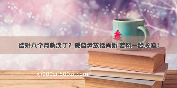 结婚八个月就淡了？戚蓝尹放话再婚 若风一脸冷漠！