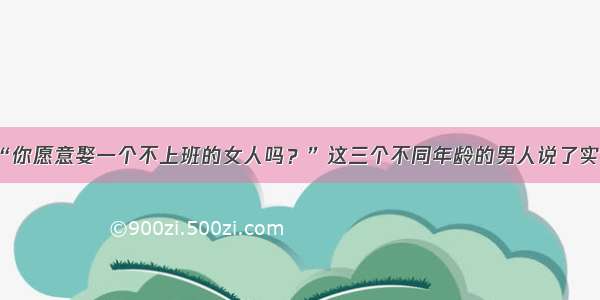 “你愿意娶一个不上班的女人吗？”这三个不同年龄的男人说了实话