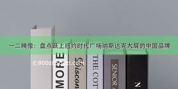 一二映像：盘点跃上纽约时代广场纳斯达克大屏的中国品牌