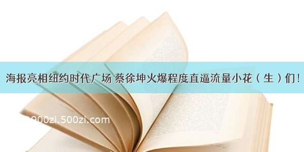 海报亮相纽约时代广场 蔡徐坤火爆程度直逼流量小花（生）们！