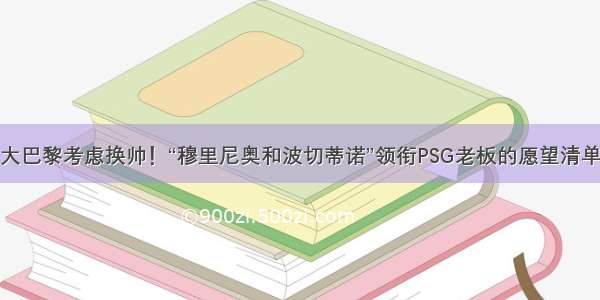 大巴黎考虑换帅！“穆里尼奥和波切蒂诺”领衔PSG老板的愿望清单