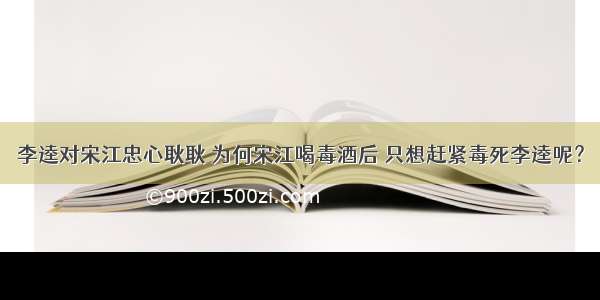 李逵对宋江忠心耿耿 为何宋江喝毒酒后 只想赶紧毒死李逵呢？