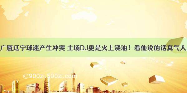 广厦辽宁球迷产生冲突 主场DJ更是火上浇油！看他说的话真气人