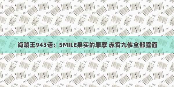 海贼王943话：SMILE果实的罪孽 赤霄九侠全部露面