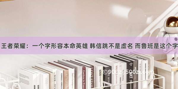 王者荣耀：一个字形容本命英雄 韩信跳不是虚名 而鲁班是这个字