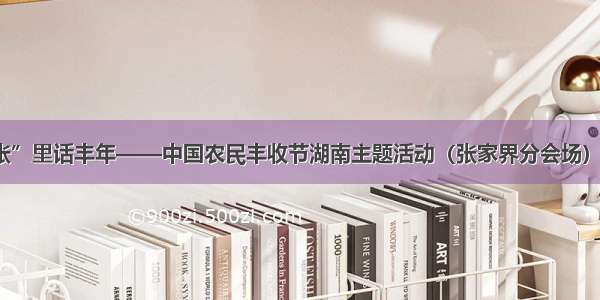 “国际张”里话丰年——中国农民丰收节湖南主题活动（张家界分会场）今日启动