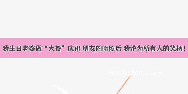 我生日老婆做“大餐”庆祝 朋友圈晒照后 我沦为所有人的笑柄！