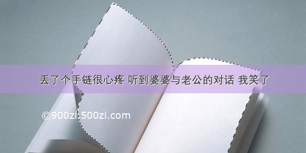 丢了个手链很心疼 听到婆婆与老公的对话 我笑了