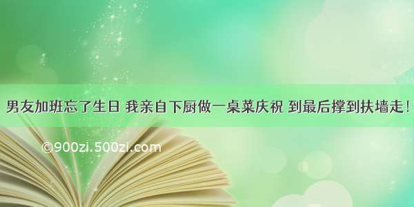 男友加班忘了生日 我亲自下厨做一桌菜庆祝 到最后撑到扶墙走！