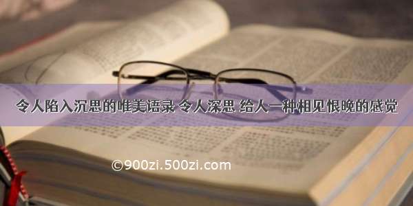 令人陷入沉思的唯美语录 令人深思 给人一种相见恨晚的感觉