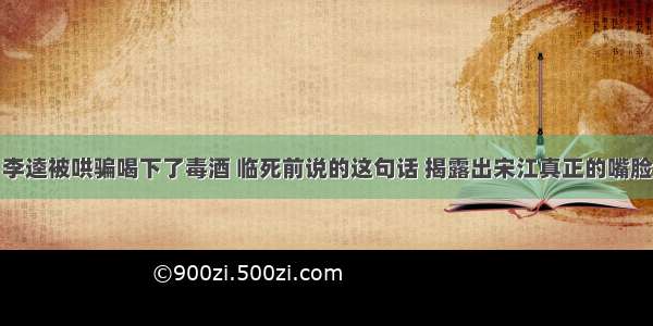 李逵被哄骗喝下了毒酒 临死前说的这句话 揭露出宋江真正的嘴脸