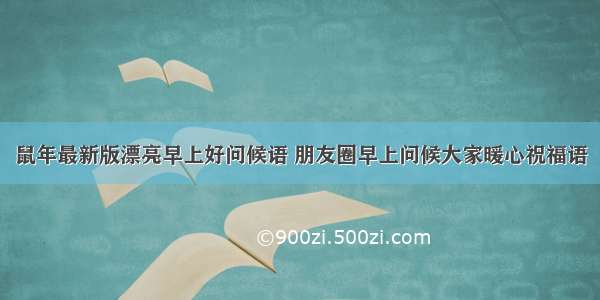 鼠年最新版漂亮早上好问候语 朋友圈早上问候大家暖心祝福语