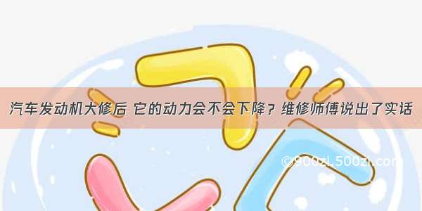 汽车发动机大修后 它的动力会不会下降？维修师傅说出了实话