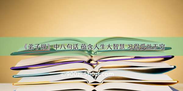 《弟子规》中八句话 蕴含人生大智慧 习得受益无穷