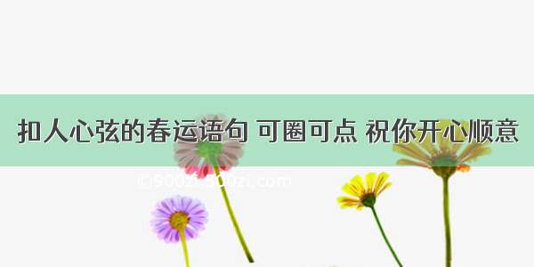 扣人心弦的春运语句 可圈可点 祝你开心顺意