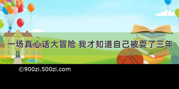 一场真心话大冒险 我才知道自己被耍了三年