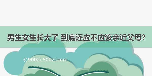 男生女生长大了 到底还应不应该亲近父母？