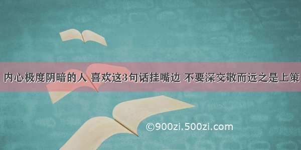 内心极度阴暗的人 喜欢这3句话挂嘴边 不要深交敬而远之是上策