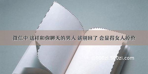 微信中 这样和你聊天的男人 就别回了 会显得女人掉价