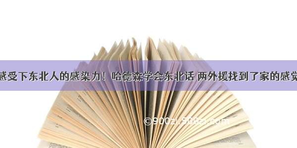 感受下东北人的感染力！哈德森学会东北话 两外援找到了家的感觉