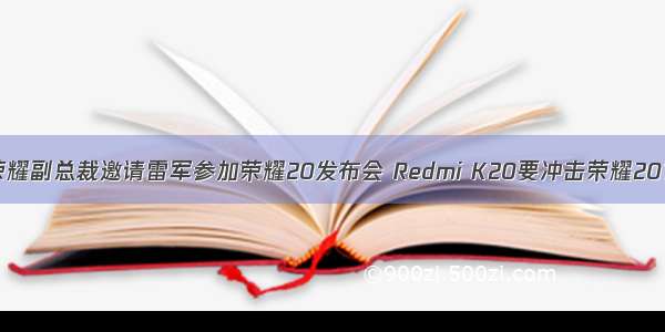 荣耀副总裁邀请雷军参加荣耀20发布会 Redmi K20要冲击荣耀20？